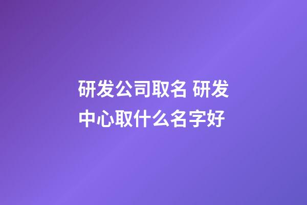 研发公司取名 研发中心取什么名字好-第1张-公司起名-玄机派